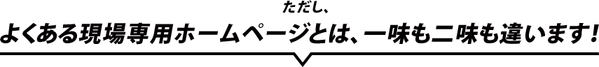 ただし、よくある現場ホームページとは、一味も二味も違います