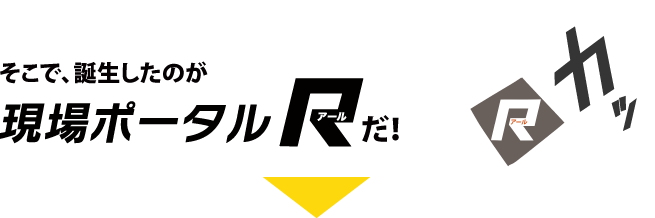 そこで登場したのが 現場ポータルＲだ！